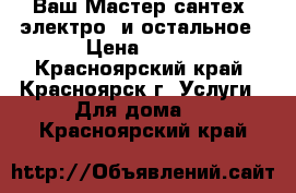 Ваш Мастер сантех, электро. и остальное › Цена ­ 400 - Красноярский край, Красноярск г. Услуги » Для дома   . Красноярский край